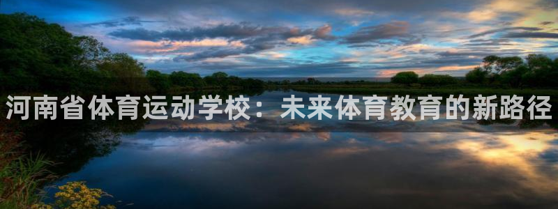 尊龙官网下载平台是正规平台吗:河南省体育运动学校:未来体育教