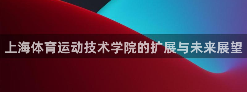 尊龙官方正版app集团:上海体育运动技术学院的扩展与未来展望