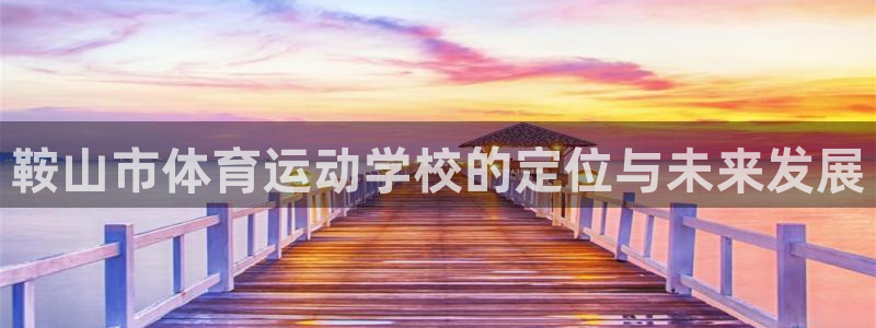 尊龙官方正版app代理:鞍山市体育运动学校的定位与未来发展