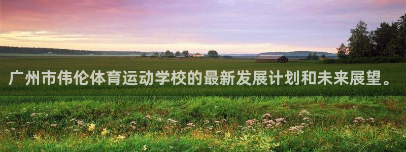 尊龙官网下载官方客服电话:广州市伟伦体育运动学校的最新发展计