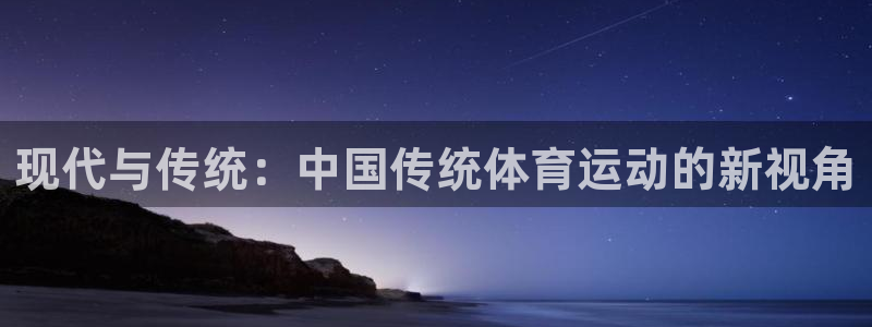 尊龙官网下载平台假的吗是真的吗吗:现代与传统:中国传统体育运