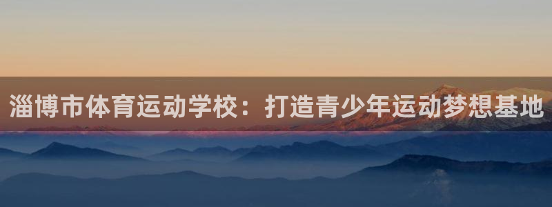 尊龙官网下载平台注册流程图:淄博市体育运动学校:打造青少年运